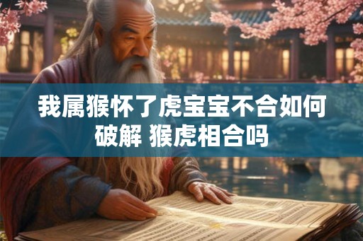 我属猴怀了虎宝宝不合如何破解 猴虎相合吗