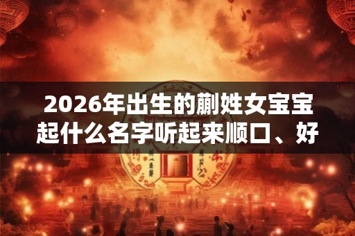2026年出生的蒯姓女宝宝起什么名字听起来顺口、好听