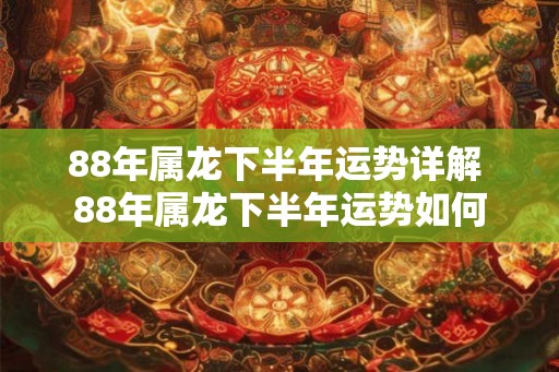 88年属龙下半年运势详解 88年属龙下半年运势如何