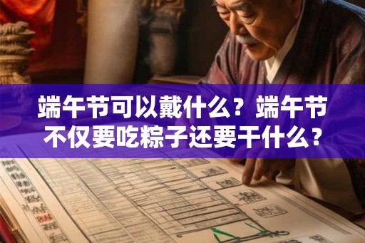 端午节可以戴什么？端午节不仅要吃粽子还要干什么？