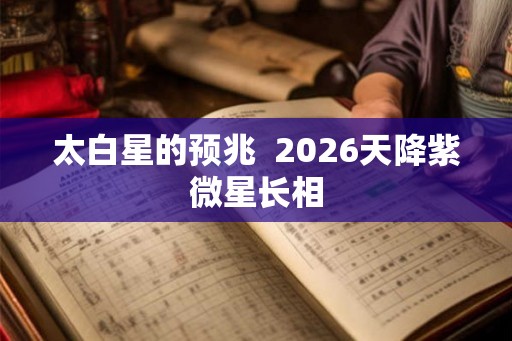 太白星的预兆 2026天降紫微星长相 太白星的预兆 2026天降紫微星长相