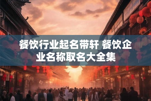 餐饮行业起名带轩 餐饮企业名称取名大全集 餐饮行业起名带轩 餐饮企业名称取名大全集