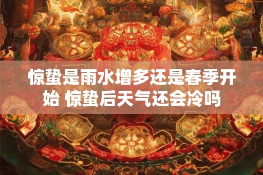 惊蛰是雨水增多还是春季开始 惊蛰后天气还会冷吗 惊蛰是雨水增多还是春季开始 惊蛰后天气还会冷吗