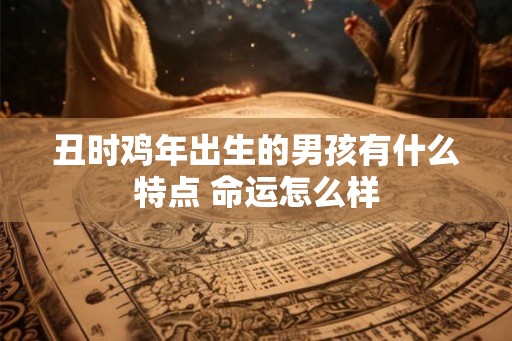 丑时鸡年出生的男孩有什么特点 命运怎么样