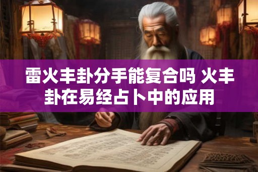 雷火丰卦分手能复合吗 火丰卦在易经占卜中的应用 雷火丰卦分手能复合吗 火丰卦在易经占卜中的应用