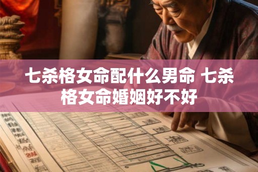 七杀格女命配什么男命 七杀格女命婚姻好不好