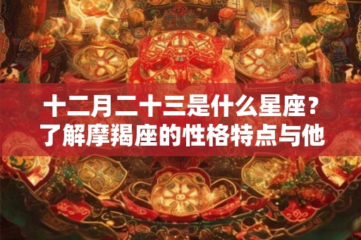 十二月二十三是什么星座？了解摩羯座的性格特点与他们的社会地位！
