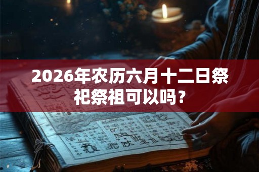 2026年农历六月十二日祭祀祭祖可以吗？