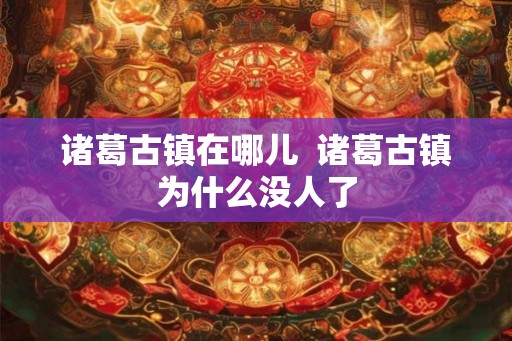 诸葛古镇在哪儿  诸葛古镇为什么没人了