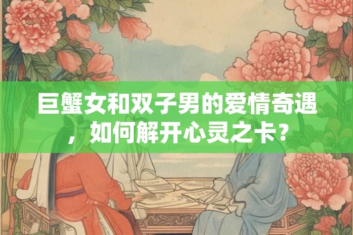 巨蟹女和双子男的爱情奇遇，如何解开心灵之卡？