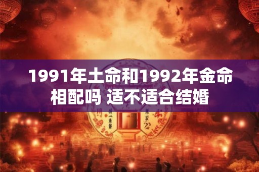 1991年土命和1992年金命相配吗 适不适合结婚