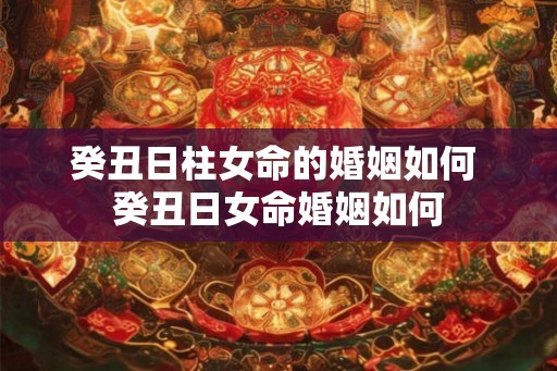 癸丑日柱女命的婚姻如何 癸丑日女命婚姻如何