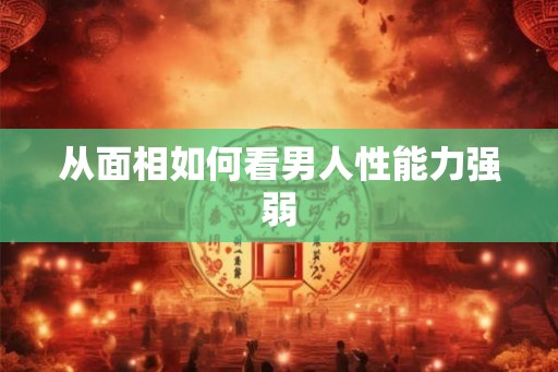 从面相如何看男人性能力强弱 从面相如何看男人性能力强弱