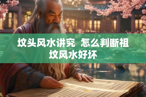 坟头风水讲究 怎么判断祖坟风水好坏 坟头风水讲究 怎么判断祖坟风水好坏