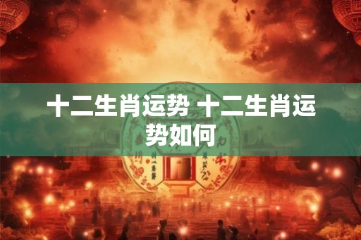 十二生肖运势 十二生肖运势如何