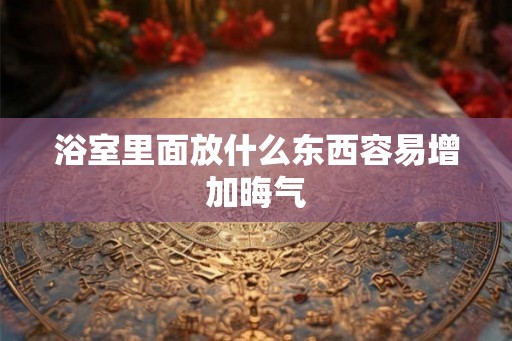 浴室里面放什么东西容易增加晦气