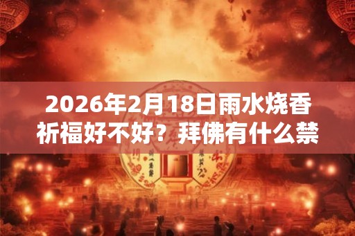 2026年2月18日雨水烧香祈福好不好？拜佛有什么禁忌？