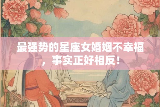 最强势的星座女婚姻不幸福，事实正好相反！