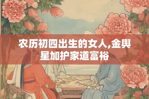 农历初四出生的女人,金舆星加护家道富裕