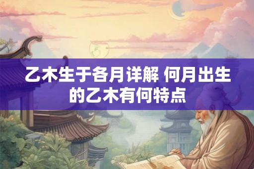 乙木生于各月详解 何月出生的乙木有何特点