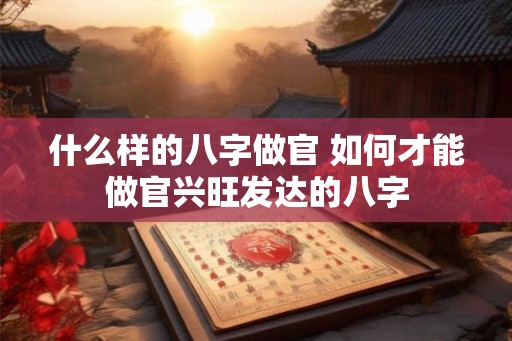 什么样的八字做官 如何才能做官兴旺发达的八字