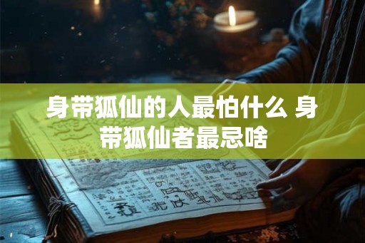 身带狐仙的人最怕什么 身带狐仙者最忌啥 身带狐仙的人最怕什么 身带狐仙者最忌啥