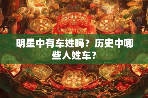 明星中有车姓吗？历史中哪些人姓车？