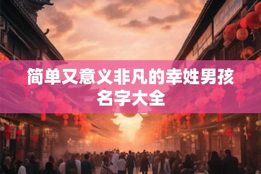 简单又意义非凡的幸姓男孩名字大全 简单又意义非凡的幸姓男孩名字大全