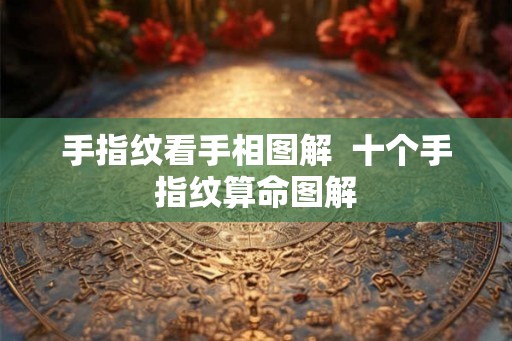 手指纹看手相图解 十个手指纹算命图解 手指纹看手相图解 十个手指纹算命图解