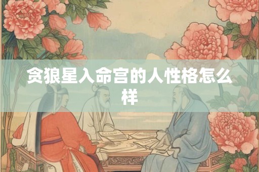 贪狼星入命宫的人性格怎么样