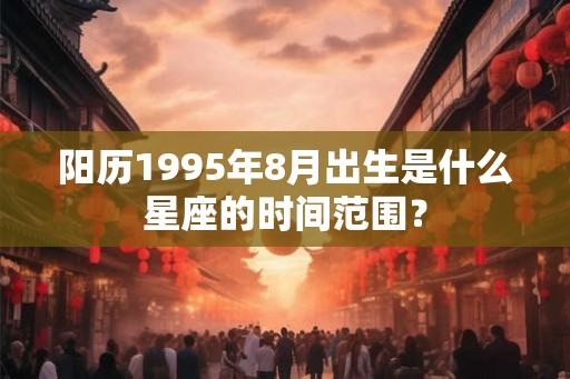阳历1995年8月出生是什么星座的时间范围? 阳历1995年8月出生是什么星座的时间范围?