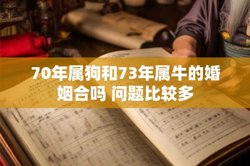 70年属狗和73年属牛的婚姻合吗 问题比较多