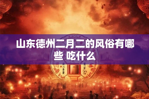 山东德州二月二的风俗有哪些 吃什么 山东德州二月二的风俗有哪些 吃什么