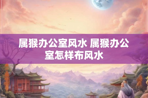 属猴办公室风水 属猴办公室怎样布风水