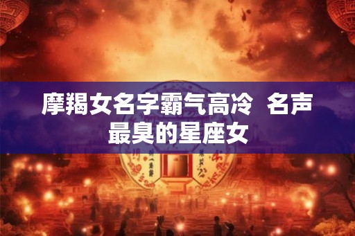 摩羯女名字霸气高冷  名声最臭的星座女