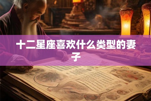 十二星座喜欢什么类型的妻子