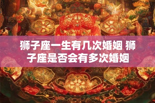 狮子座一生有几次婚姻 狮子座是否会有多次婚姻