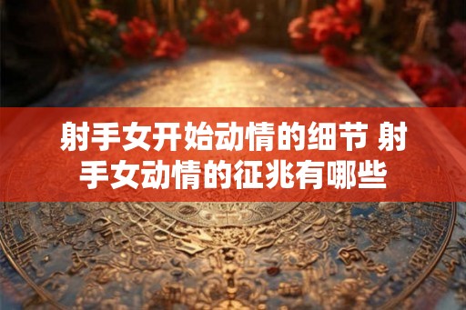 射手女开始动情的细节 射手女动情的征兆有哪些