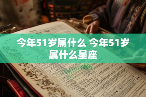 今年51岁属什么 今年51岁属什么星座