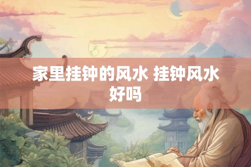 家里挂钟的风水 挂钟风水好吗