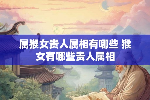 属猴女贵人属相有哪些 猴女有哪些贵人属相