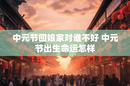 中元节回娘家对谁不好 中元节出生命运怎样