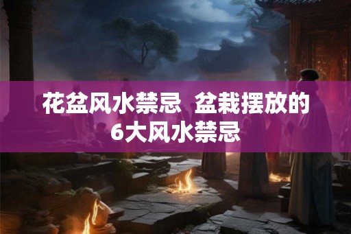花盆风水禁忌  盆栽摆放的6大风水禁忌