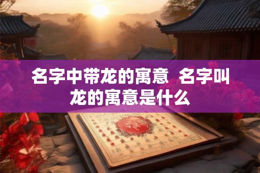 名字中带龙的寓意  名字叫龙的寓意是什么