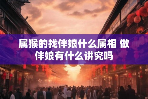 属猴的找伴娘什么属相 做伴娘有什么讲究吗