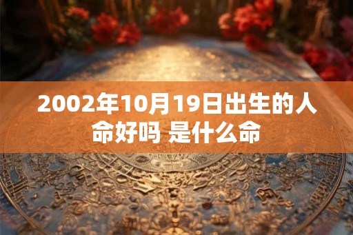 2002年10月19日出生的人命好吗 是什么命 2002年10月19日出生的人命好吗 是什么命