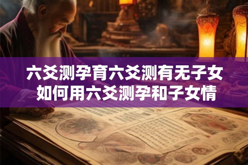 六爻测孕育六爻测有无子女 如何用六爻测孕和子女情况