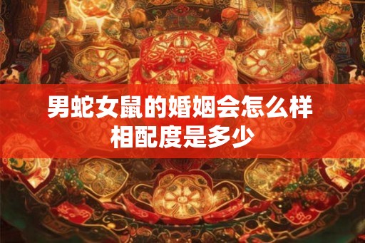 男蛇女鼠的婚姻会怎么样 相配度是多少