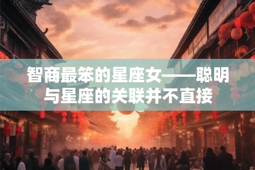 智商最笨的星座女——聪明与星座的关联并不直接