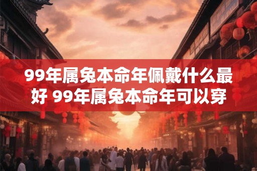 99年属兔本命年佩戴什么最好 99年属兔本命年可以穿红色吗